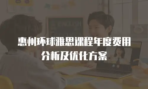 惠州环球雅思课程年度费用分析及优化方案