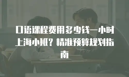 口语课程费用多少钱一小时上海小班？精准预算规划指南