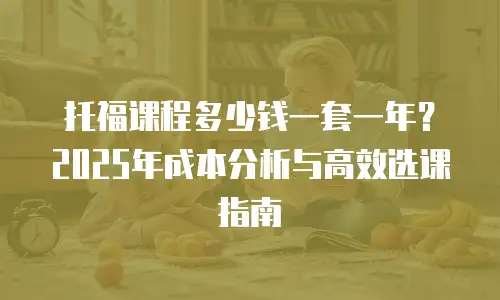 托福课程多少钱一套一年？2025年成本分析与高效选课指南