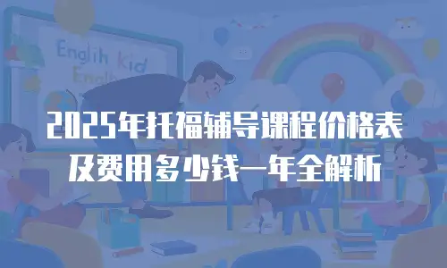2025年托福辅导课程价格表及费用多少钱一年全解析