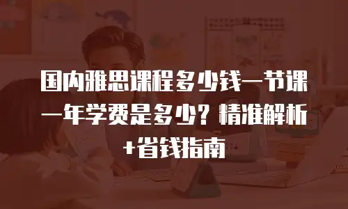 国内雅思课程多少钱一节课 一年学费是多少？精准解析+省钱指南