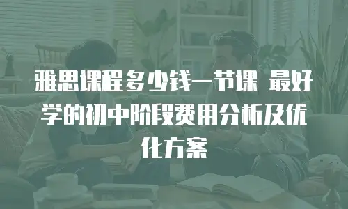 雅思课程多少钱一节课 最好学的初中阶段费用分析及优化方案