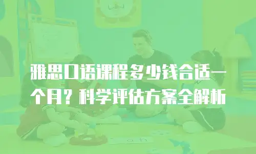 雅思口语课程多少钱合适一个月？科学评估方案全解析