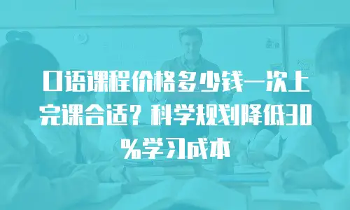 口语课程价格多少钱一次上完课合适？科学规划降低30%学习成本