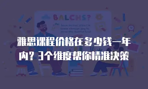 雅思课程价格在多少钱一年内？3个维度帮你精准决策
