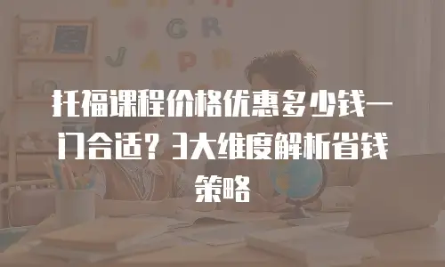 托福课程价格优惠多少钱一门合适？3大维度解析省钱策略