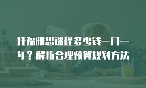 托福雅思课程多少钱一门一年？解析合理预算规划方法