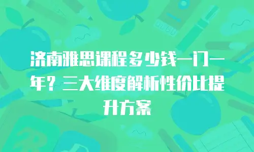 济南雅思课程多少钱一门一年？三大维度解析性价比提升方案