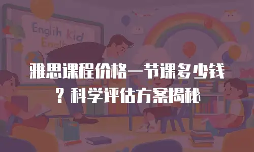 雅思课程价格一节课多少钱？科学评估方案揭秘