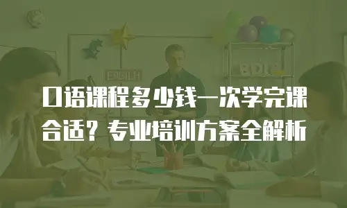 口语课程多少钱一次学完课合适？专业培训方案全解析