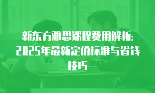 新东方雅思课程费用解析：2025年最新定价标准与省钱技巧