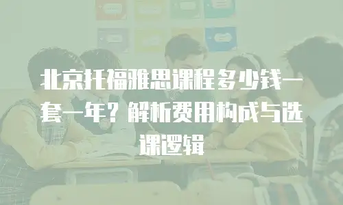 北京托福雅思课程多少钱一套一年？解析费用构成与选课逻辑