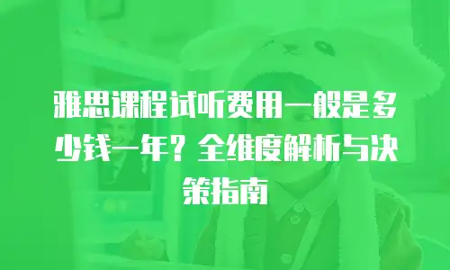 雅思课程试听费用一般是多少钱一年？全维度解析与决策指南