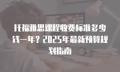 托福雅思课程收费标准多少钱一年？2025年最新预算规划指南