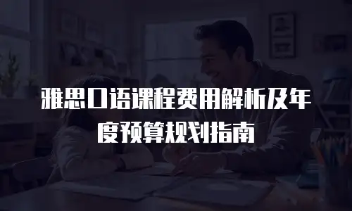 雅思口语课程费用解析及年度预算规划指南