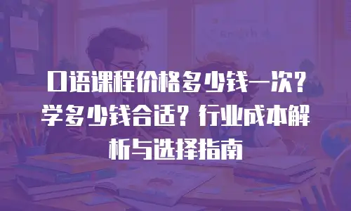 口语课程价格多少钱一次？学多少钱合适？行业成本解析与选择指南