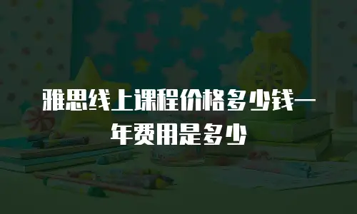 雅思线上课程价格多少钱一年费用是多少