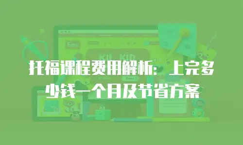 托福课程费用解析：上完多少钱一个月及节省方案