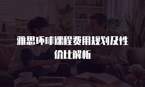 雅思环球课程费用规划及性价比解析
