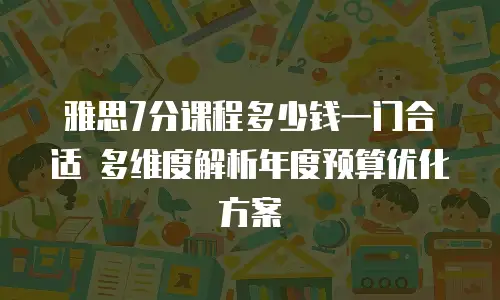 雅思7分课程多少钱一门合适 多维度解析年度预算优化方案