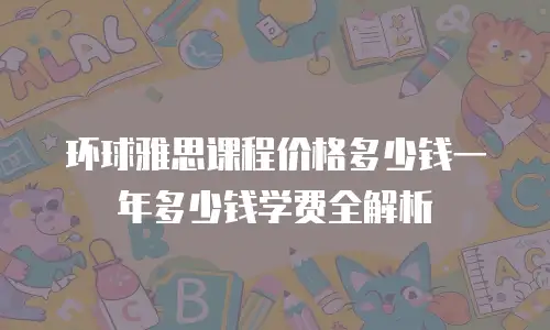 环球雅思课程价格多少钱一年多少钱学费全解析