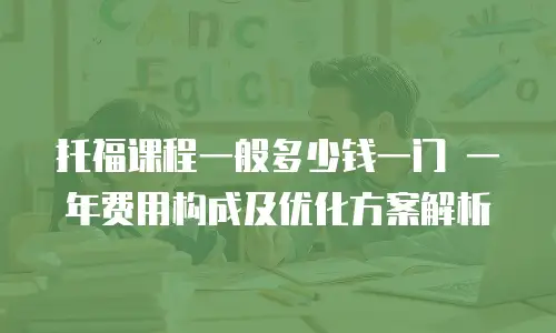 托福课程一般多少钱一门 一年费用构成及优化方案解析