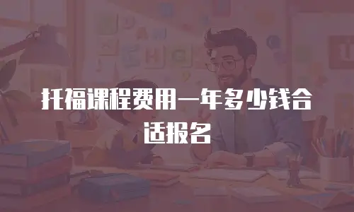 托福课程费用一年多少钱合适报名