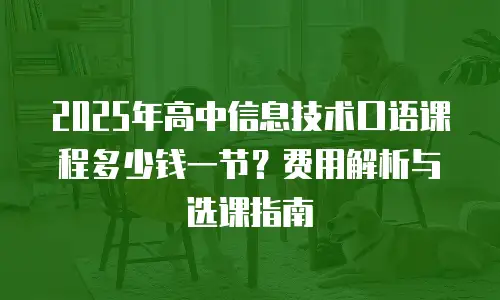 2025年高中信息技术口语课程多少钱一节？费用解析与选课指南