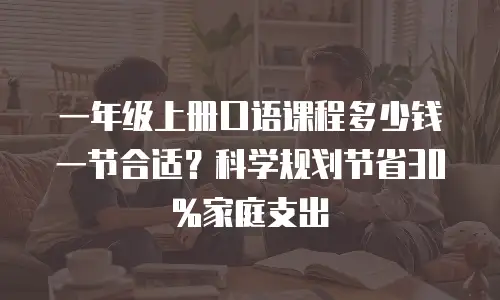 一年级上册口语课程多少钱一节合适？科学规划节省30%家庭支出