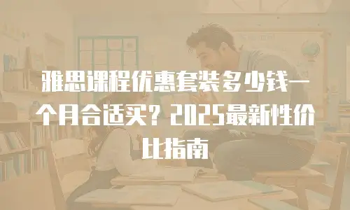 雅思课程优惠套装多少钱一个月合适买？2025最新性价比指南