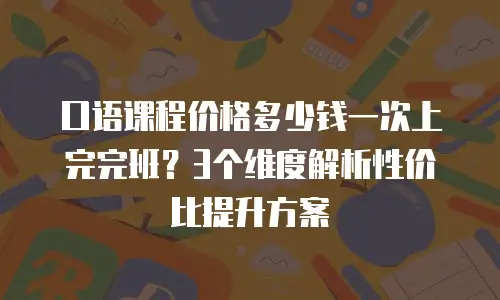 口语课程价格多少钱一次上完完班？3个维度解析性价比提升方案