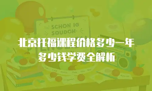 北京托福课程价格多少一年多少钱学费全解析