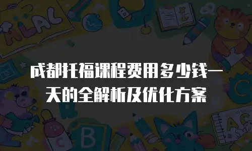 成都托福课程费用多少钱一天的全解析及优化方案