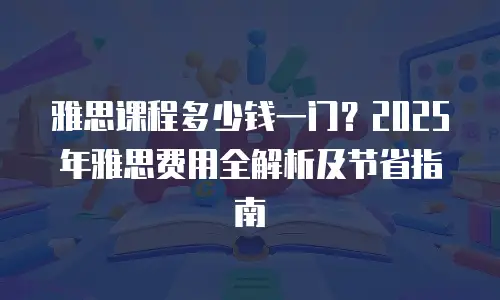 雅思课程多少钱一门？2025年雅思费用全解析及节省指南