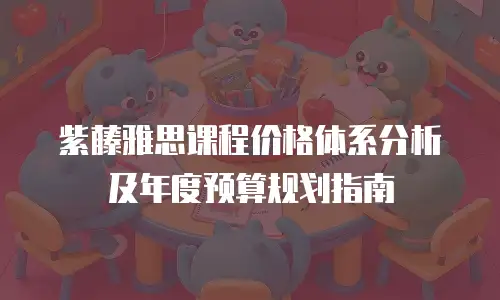 紫藤雅思课程价格体系分析及年度预算规划指南