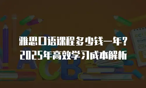 雅思口语课程多少钱一年？2025年高效学习成本解析