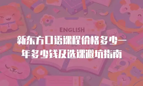 新东方口语课程价格多少一年多少钱及选课避坑指南