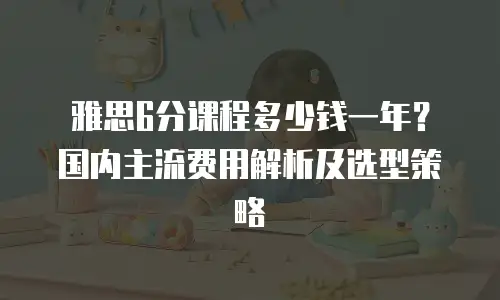 雅思6分课程多少钱一年？国内主流费用解析及选型策略