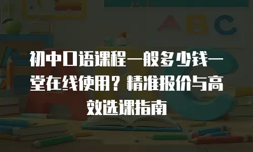 初中口语课程一般多少钱一堂在线使用？精准报价与高效选课指南
