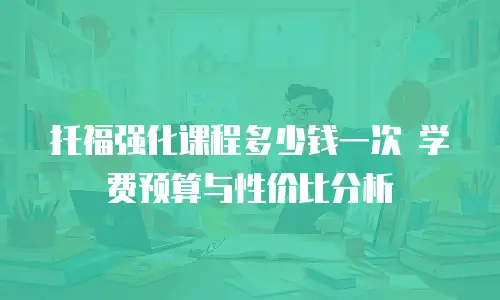 托福强化课程多少钱一次 学费预算与性价比分析