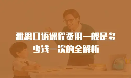 雅思口语课程费用一般是多少钱一次的全解析