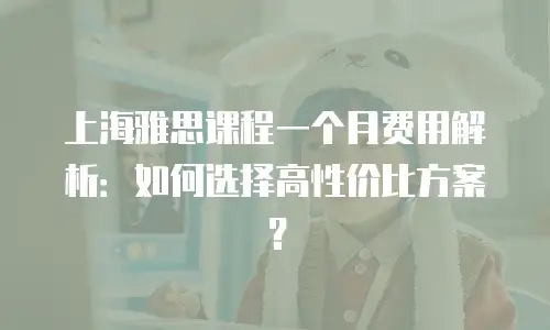 上海雅思课程一个月费用解析：如何选择高性价比方案？