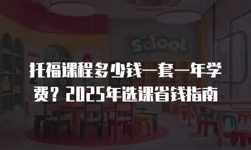 托福课程多少钱一套一年学费？2025年选课省钱指南