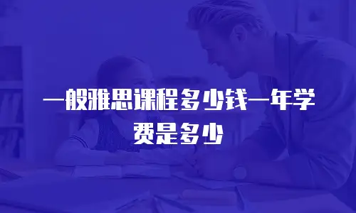 一般雅思课程多少钱一年学费是多少