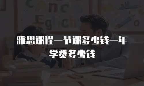 雅思课程一节课多少钱一年学费多少钱