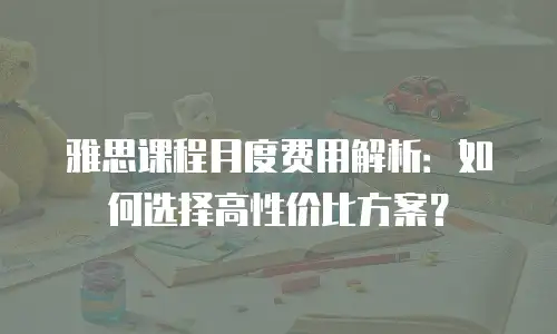 雅思课程月度费用解析：如何选择高性价比方案？