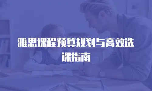雅思课程预算规划与高效选课指南