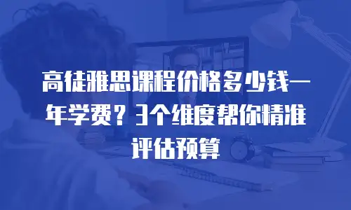 高徒雅思课程价格多少钱一年学费？3个维度帮你精准评估预算