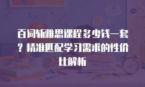 百词斩雅思课程多少钱一套？精准匹配学习需求的性价比解析