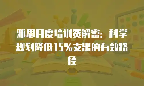雅思月度培训费解密：科学规划降低15%支出的有效路径